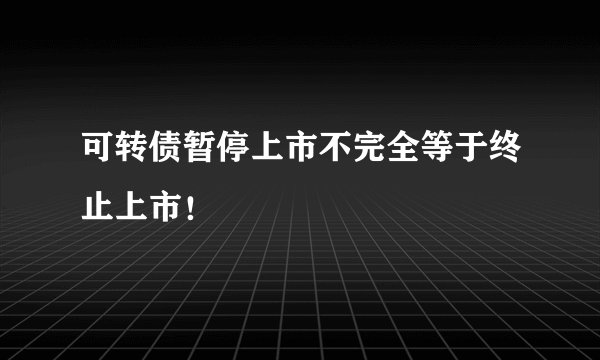 可转债暂停上市不完全等于终止上市！