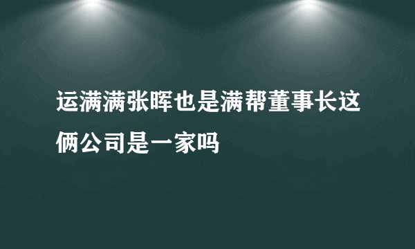 运满满张晖也是满帮董事长这俩公司是一家吗
