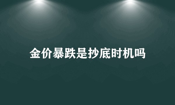 金价暴跌是抄底时机吗