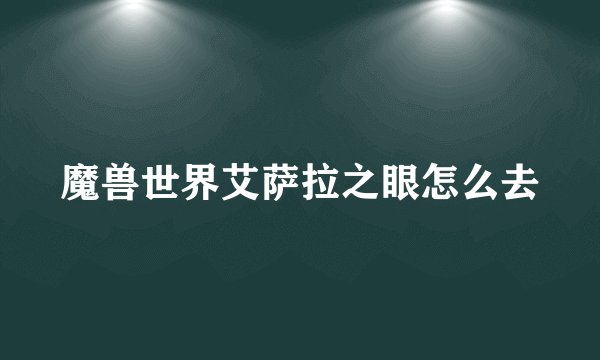 魔兽世界艾萨拉之眼怎么去