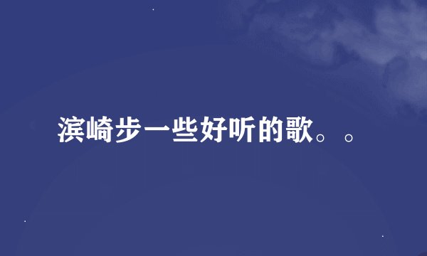 滨崎步一些好听的歌。。