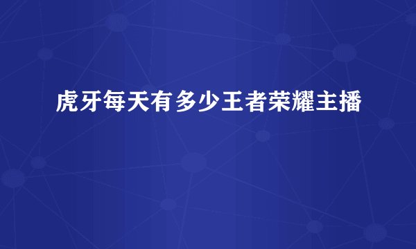 虎牙每天有多少王者荣耀主播