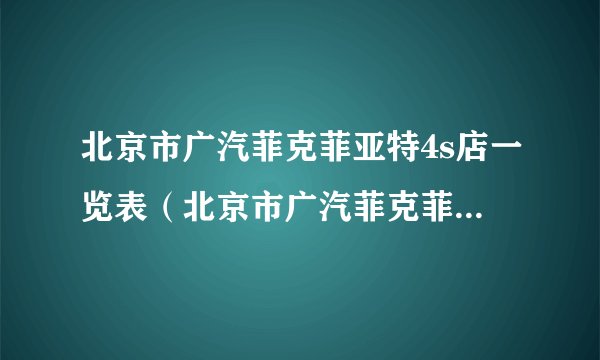 北京市广汽菲克菲亚特4s店一览表（北京市广汽菲克菲亚特4s店地址及电话查询）