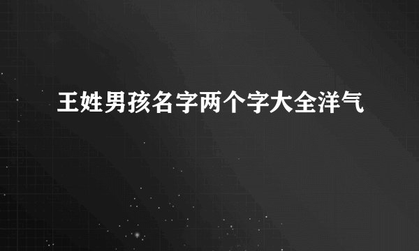 王姓男孩名字两个字大全洋气