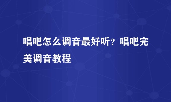 唱吧怎么调音最好听？唱吧完美调音教程