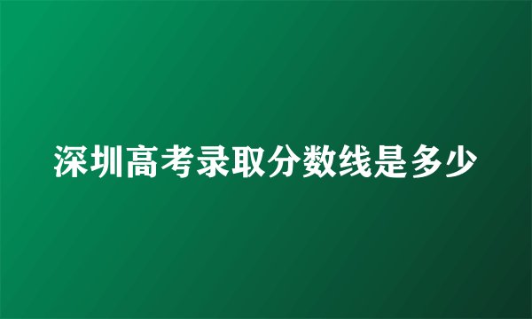 深圳高考录取分数线是多少