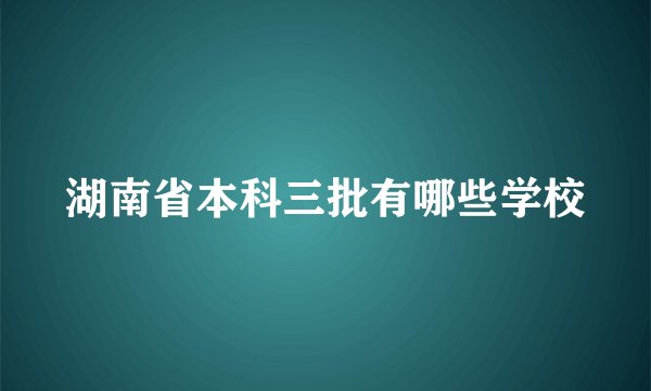 湖南省本科三批有哪些学校