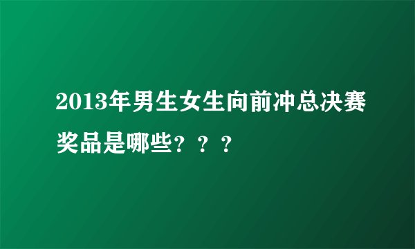2013年男生女生向前冲总决赛奖品是哪些???