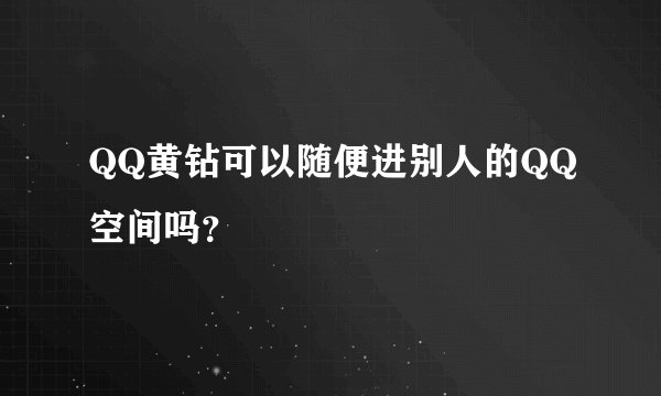 QQ黄钻可以随便进别人的QQ空间吗？