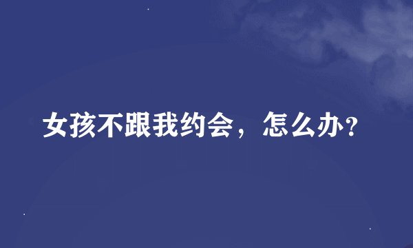 女孩不跟我约会，怎么办？