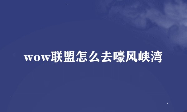 wow联盟怎么去嚎风峡湾