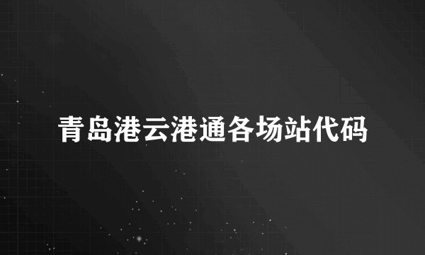 青岛港云港通各场站代码