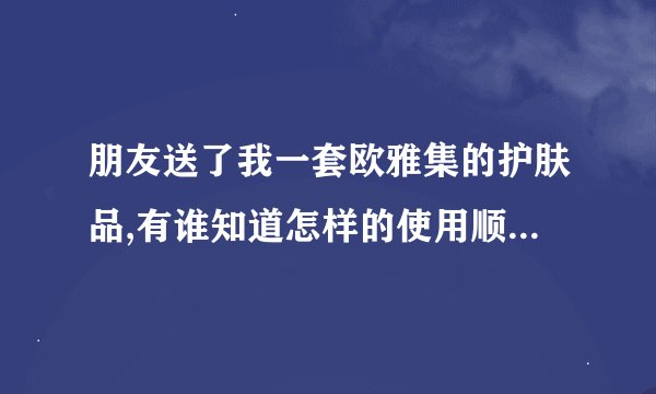 朋友送了我一套欧雅集的护肤品,有谁知道怎样的使用顺序最好呢?