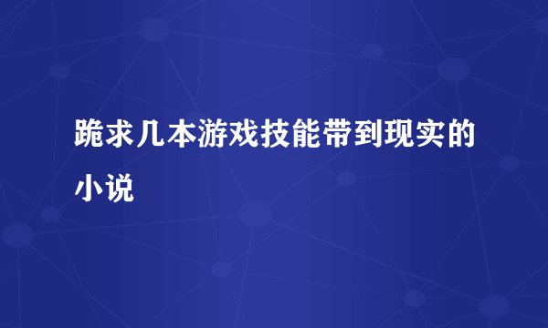 跪求几本游戏技能带到现实的小说
