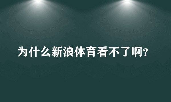 为什么新浪体育看不了啊？
