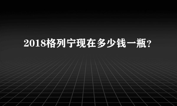 2018格列宁现在多少钱一瓶？