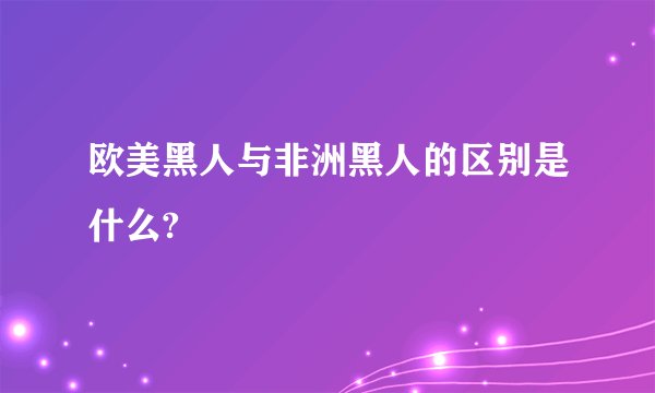 欧美黑人与非洲黑人的区别是什么?