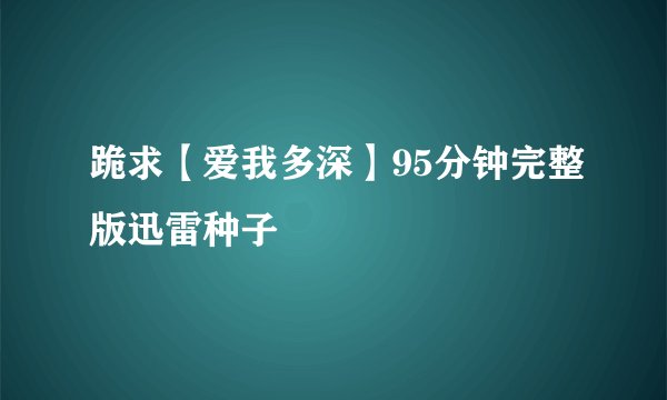 跪求【爱我多深】95分钟完整版迅雷种子