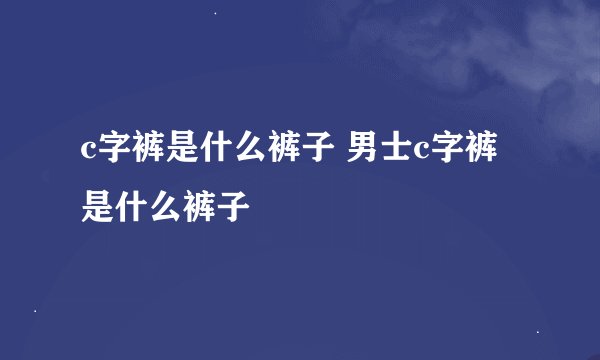 c字裤是什么裤子 男士c字裤是什么裤子
