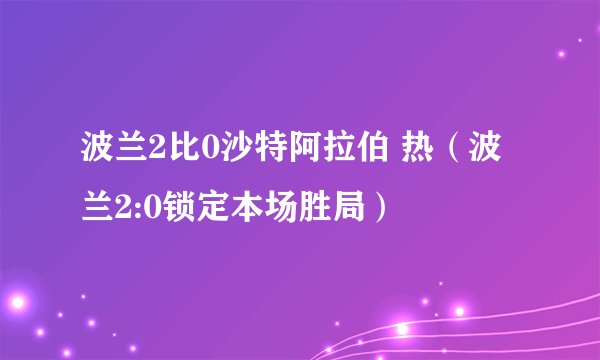 波兰2比0沙特阿拉伯 热（波兰2:0锁定本场胜局）
