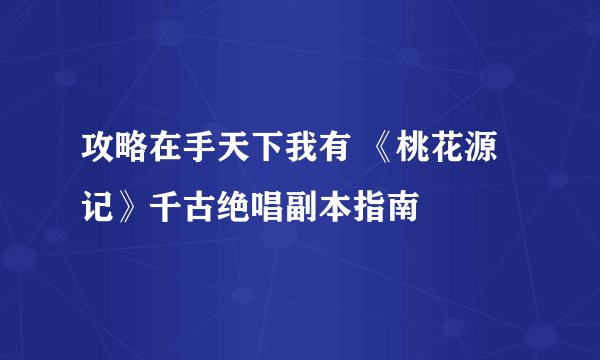 攻略在手天下我有 《桃花源记》千古绝唱副本指南