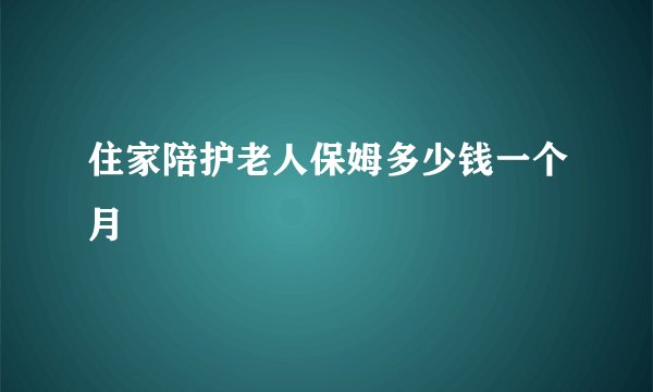 住家陪护老人保姆多少钱一个月