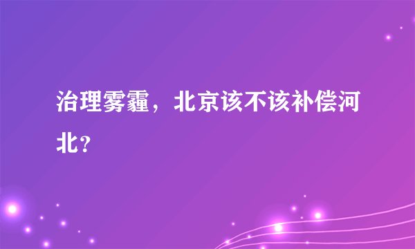 治理雾霾，北京该不该补偿河北？
