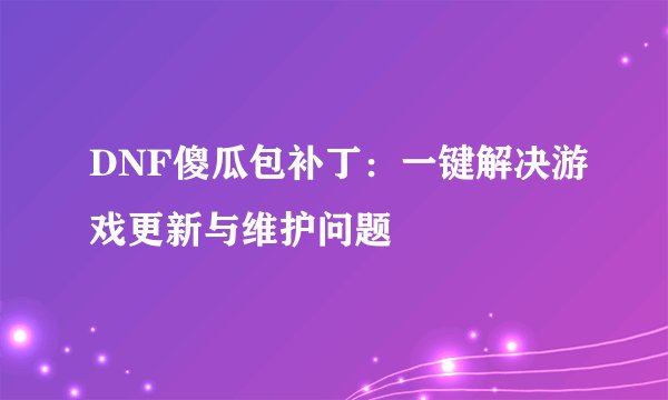 DNF傻瓜包补丁：一键解决游戏更新与维护问题