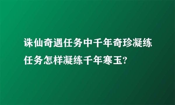 诛仙奇遇任务中千年奇珍凝练任务怎样凝练千年寒玉?