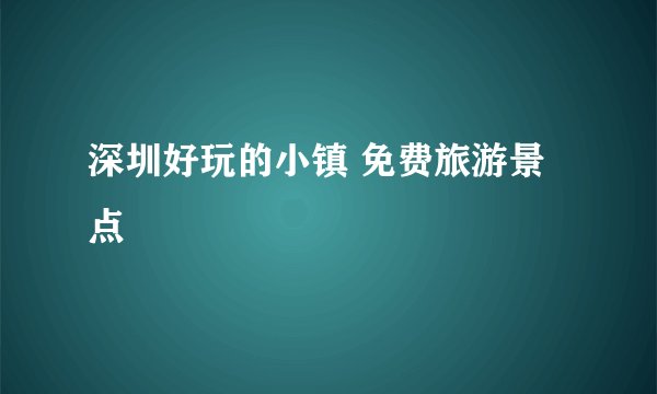 深圳好玩的小镇 免费旅游景点