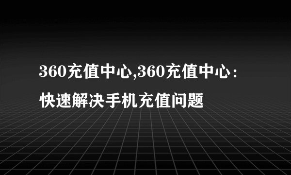 360充值中心,360充值中心：快速解决手机充值问题