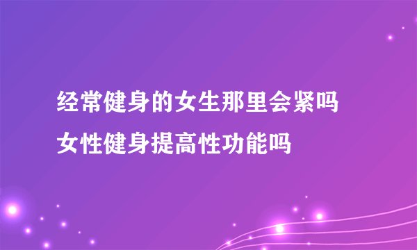 经常健身的女生那里会紧吗 女性健身提高性功能吗
