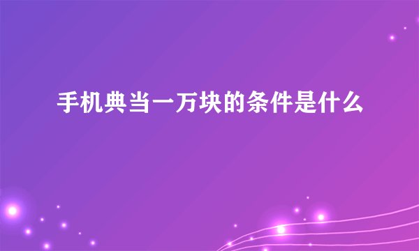 手机典当一万块的条件是什么