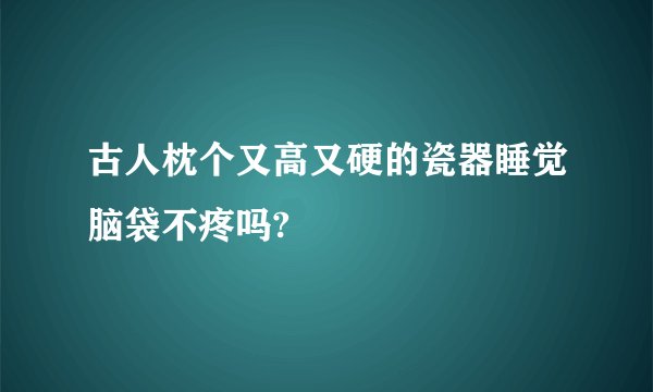 古人枕个又高又硬的瓷器睡觉脑袋不疼吗?