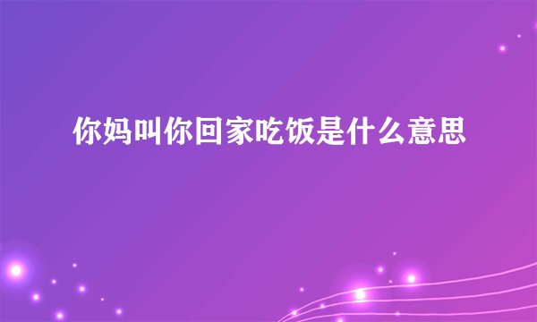 你妈叫你回家吃饭是什么意思