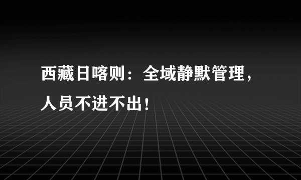 西藏日喀则：全域静默管理，人员不进不出！