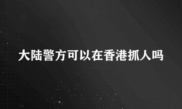 大陆警方可以在香港抓人吗