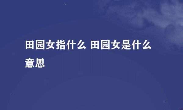 田园女指什么 田园女是什么意思