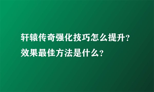 轩辕传奇强化技巧怎么提升？效果最佳方法是什么？