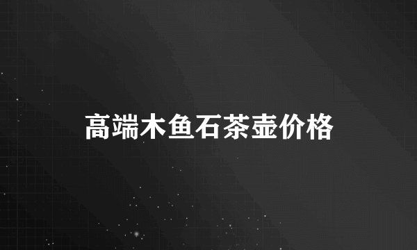 高端木鱼石茶壶价格