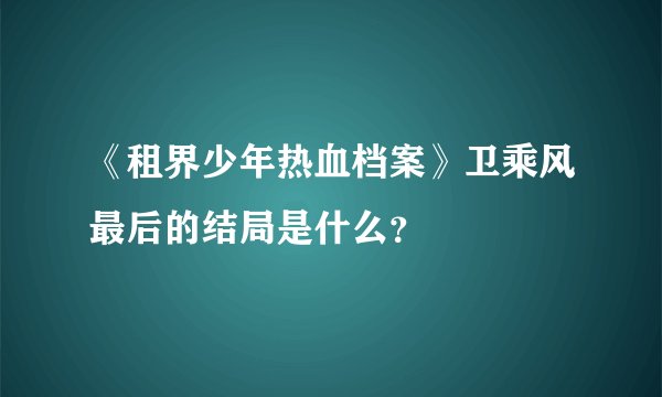 《租界少年热血档案》卫乘风最后的结局是什么？