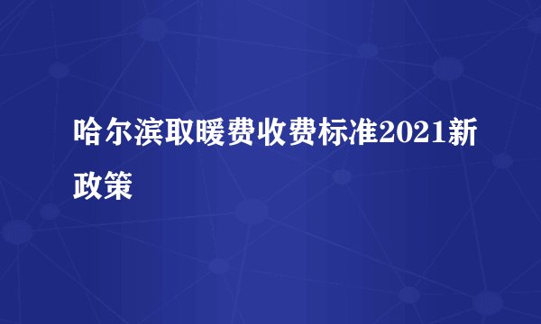 哈尔滨取暖费收费标准2021新政策