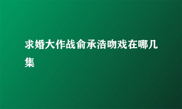 求婚大作战俞承浩吻戏在哪几集