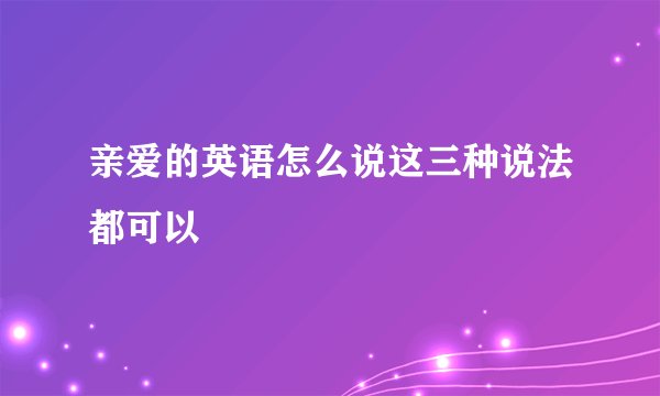 亲爱的英语怎么说这三种说法都可以