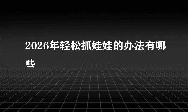 2026年轻松抓娃娃的办法有哪些