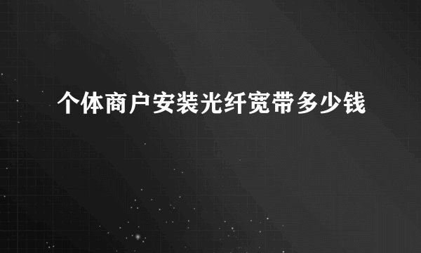 个体商户安装光纤宽带多少钱