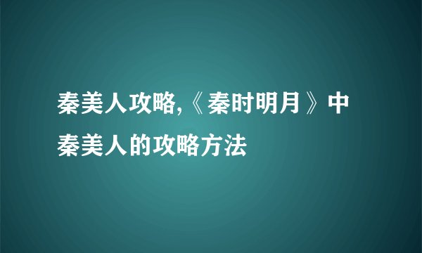 秦美人攻略,《秦时明月》中秦美人的攻略方法