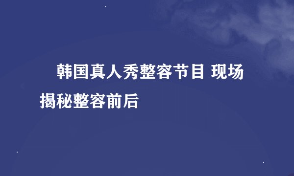 韩国真人秀整容节目 现场揭秘整容前后
