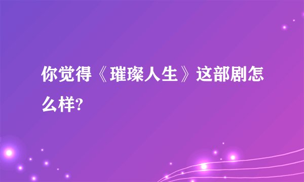 你觉得《璀璨人生》这部剧怎么样?