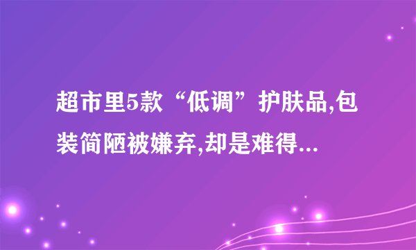 超市里5款“低调”护肤品,包装简陋被嫌弃,却是难得的好用不贵